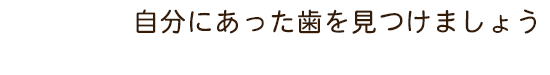 自分にあった歯を見つけましょう