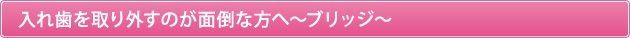 入れ歯を取り外すのが面倒な方へ～ブリッジ～