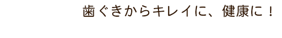 歯ぐきからキレイに、健康に！