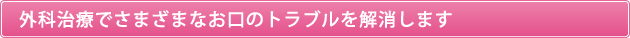 外科治療でさまざまなお口のトラブルを解消します