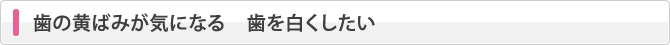 歯の黄ばみが気になる　歯を白くしたい