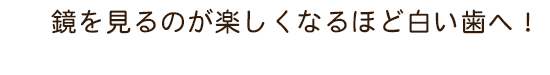 鏡を見るのが楽しくなるほど白い歯へ！